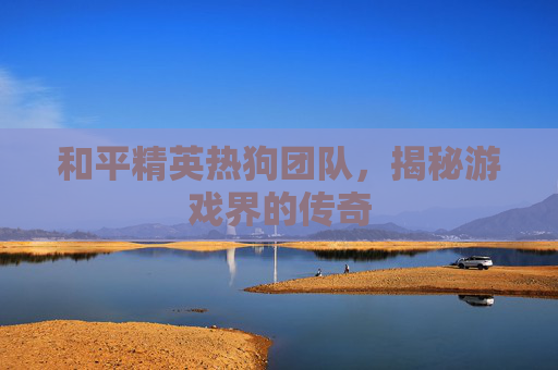和平精英热狗团队，揭秘游戏界的传奇