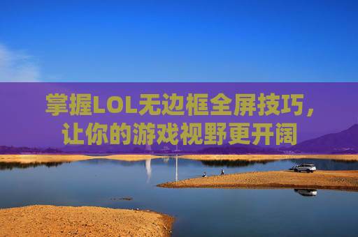 掌握LOL无边框全屏技巧，让你的游戏视野更开阔