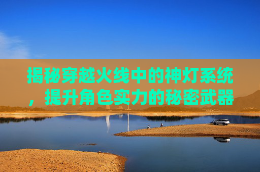 揭秘穿越火线中的神灯系统，提升角色实力的秘密武器