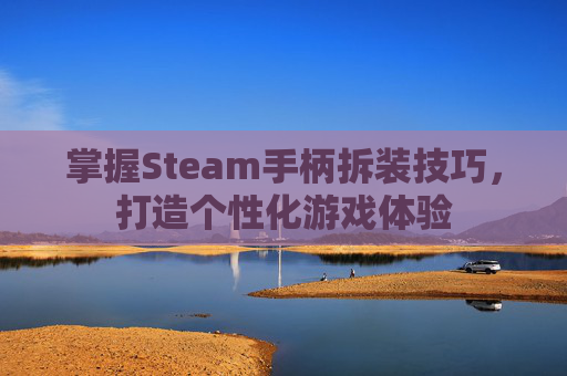 掌握Steam手柄拆装技巧,打造个性化游戏体验 掌握Steam手柄拆装技巧,打造个性化游戏体验