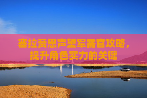 塞拉赞恩声望军需官攻略,提升角色实力的关键 塞拉赞恩声望军需官攻略,提升角色实力的关键
