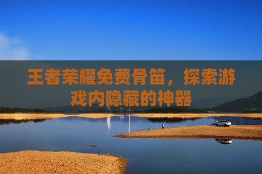 王者荣耀免费骨笛,探索游戏内隐藏的神器 王者荣耀免费骨笛,探索游戏内隐藏的神器