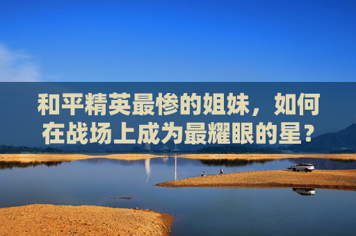 和平精英最惨的姐妹，如何在战场上成为最耀眼的星？