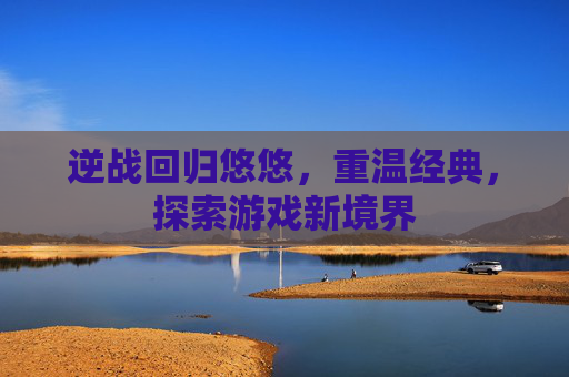 逆战回归悠悠，重温经典，探索游戏新境界