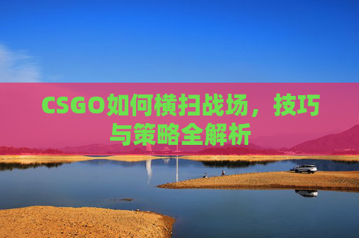 CSGO如何横扫战场，技巧与策略全解析