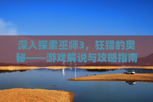 深入探索巫师3,狂猎的奥秘——游戏解说与攻略指南 深入探索巫师3,狂猎的奥秘——游戏解说与攻略指南