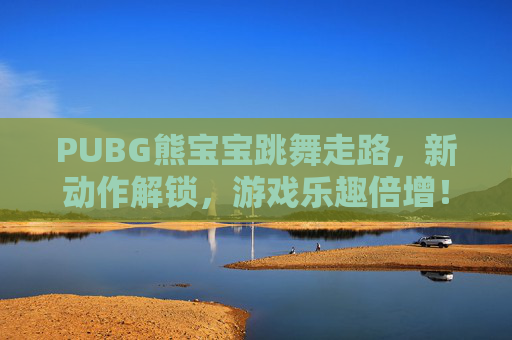 PUBG熊宝宝跳舞走路,新动作解锁,游戏乐趣倍增! PUBG熊宝宝跳舞走路,新动作解锁,游戏乐趣倍增!