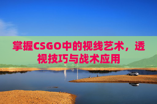 掌握CSGO中的视线艺术,透视技巧与战术应用 掌握CSGO中的视线艺术,透视技巧与战术应用