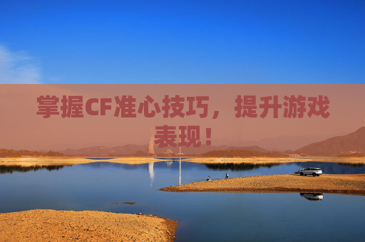掌握CF准心技巧，提升游戏表现！