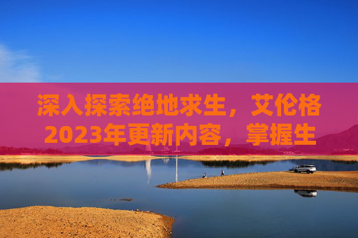 深入探索绝地求生,艾伦格2023年更新内容,掌握生存技巧 深入探索绝地求生,艾伦格2023年更新内容,掌握生存技巧
