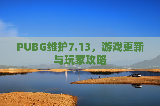 PUBG维护7.13，游戏更新与玩家攻略