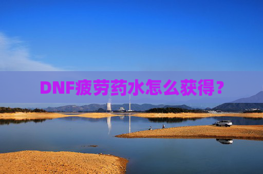 DNF疲劳药水怎么获得? DNF疲劳药水怎么获得?