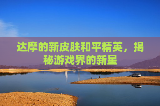 达摩的新皮肤和平精英,揭秘游戏界的新星 达摩的新皮肤和平精英,揭秘游戏界的新星