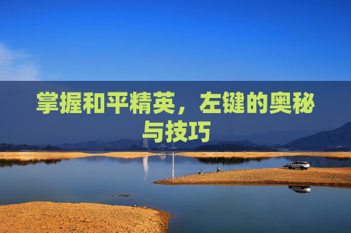 掌握和平精英，左键的奥秘与技巧
