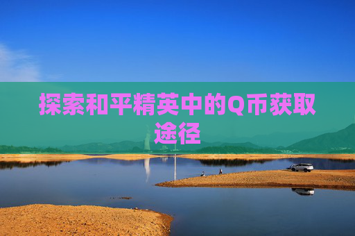 探索和平精英中的Q币获取途径 探索和平精英中的Q币获取途径