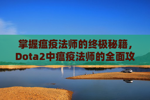 掌握瘟疫法师的终极秘籍,Dota2中瘟疫法师的全面攻略 掌握瘟疫法师的终极秘籍,Dota2中瘟疫法师的全面攻略