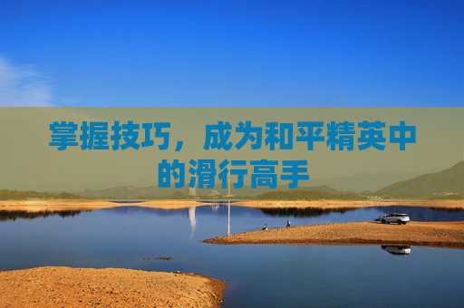 掌握技巧,成为和平精英中的滑行高手 掌握技巧,成为和平精英中的滑行高手