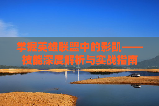 掌握英雄联盟中的影凯——技能深度解析与实战指南
