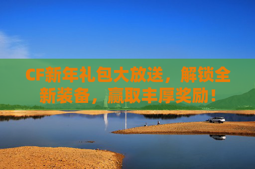 CF新年礼包大放送，解锁全新装备，赢取丰厚奖励！