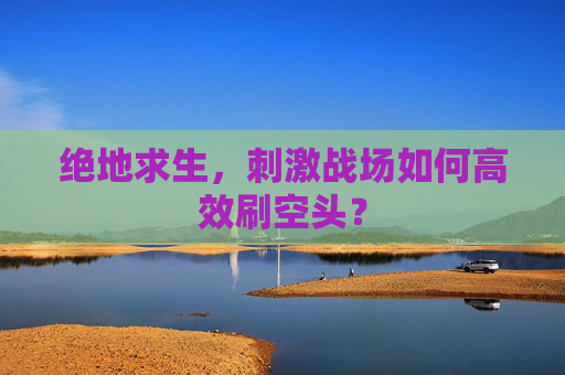 绝地求生,刺激战场如何高效刷空头? 绝地求生,刺激战场如何高效刷空头?