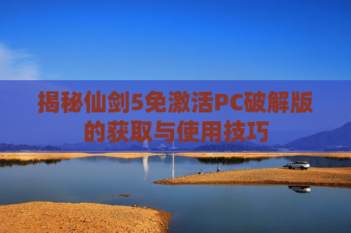 揭秘仙剑5免激活PC破解版的获取与使用技巧 揭秘仙剑5免激活PC破解版的获取与使用技巧