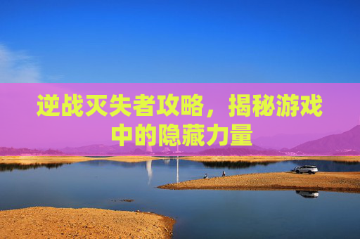 逆战灭失者攻略,揭秘游戏中的隐藏力量 逆战灭失者攻略,揭秘游戏中的隐藏力量