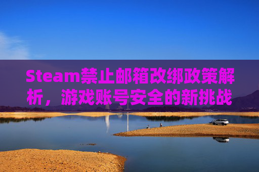 Steam禁止邮箱改绑政策解析，游戏账号安全的新挑战