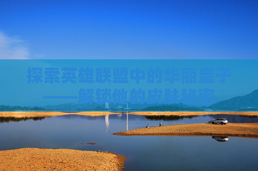 探索英雄联盟中的华丽皇子——解锁他的皮肤秘密 探索英雄联盟中的华丽皇子——解锁他的皮肤秘密