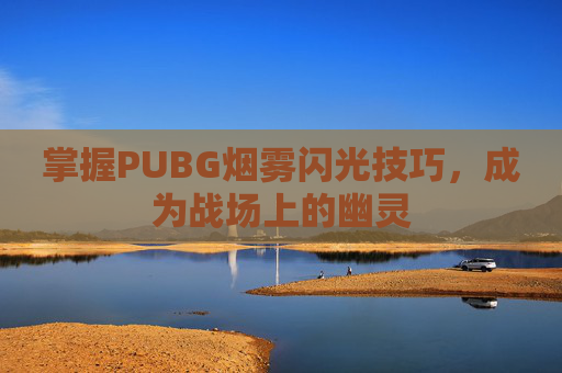 掌握PUBG烟雾闪光技巧，成为战场上的幽灵