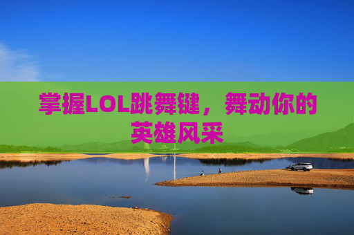 掌握LOL跳舞键，舞动你的英雄风采