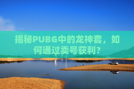 揭秘PUBG中的龙神套，如何通过卖号获利？