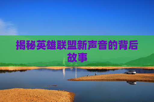 揭秘英雄联盟新声音的背后故事