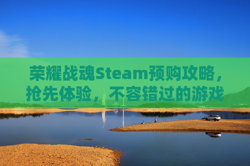 荣耀战魂Steam预购攻略,抢先体验,不容错过的游戏体验 荣耀战魂Steam预购攻略,抢先体验,不容错过的游戏体验