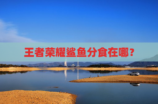 王者荣耀鲨鱼分食在哪？