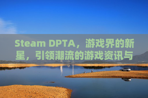 Steam DPTA，游戏界的新星，引领潮流的游戏资讯与攻略