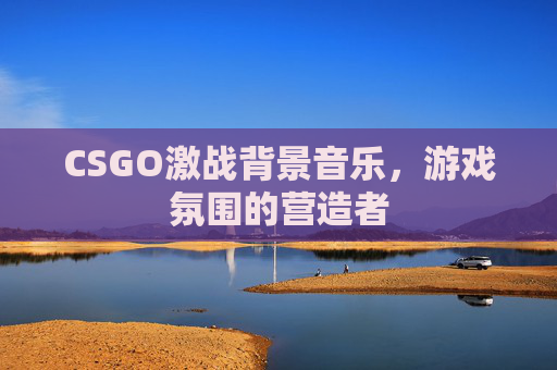 CSGO激战背景音乐，游戏氛围的营造者