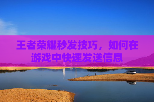 王者荣耀秒发技巧,如何在游戏中快速发送信息 王者荣耀秒发技巧,如何在游戏中快速发送信息