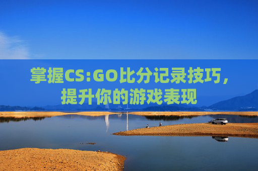 掌握CS:GO比分记录技巧,提升你的游戏表现 掌握CS:GO比分记录技巧,提升你的游戏表现