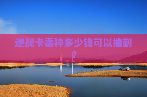 逆战卡雷神多少钱可以抽到？