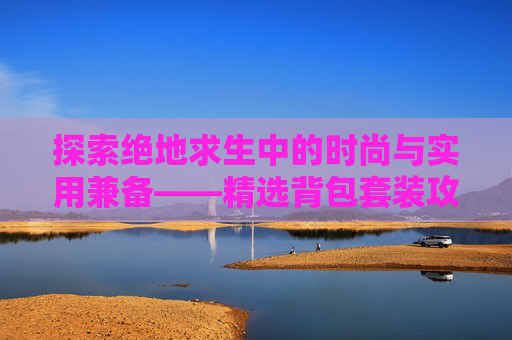 探索绝地求生中的时尚与实用兼备——精选背包套装攻略 探索绝地求生中的时尚与实用兼备——精选背包套装攻略