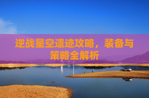 逆战星空遗迹攻略，装备与策略全解析
