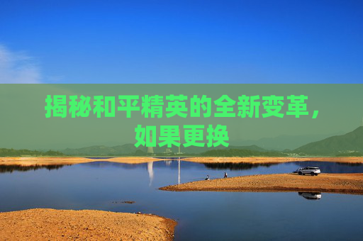 揭秘和平精英的全新变革，如果更换