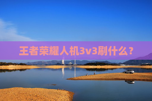 王者荣耀人机3v3刷什么? 王者荣耀人机3v3刷什么?