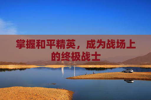 掌握和平精英，成为战场上的终极战士
