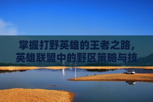 掌握打野英雄的王者之路，英雄联盟中的野区策略与技巧