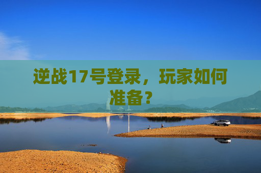 逆战17号登录，玩家如何准备？