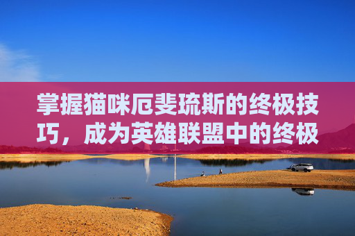 掌握猫咪厄斐琉斯的终极技巧,成为英雄联盟中的终极刺客 掌握猫咪厄斐琉斯的终极技巧,成为英雄联盟中的终极刺客