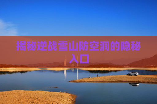 揭秘逆战雪山防空洞的隐秘入口