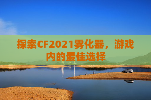 探索CF2021雾化器，游戏内的最佳选择