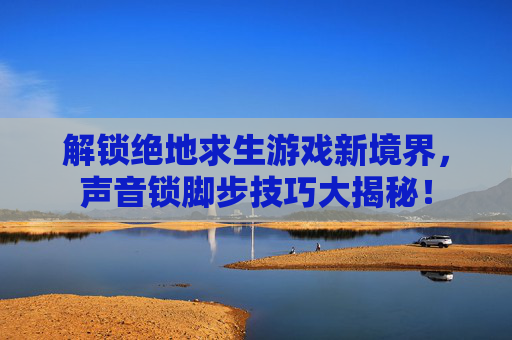 解锁绝地求生游戏新境界，声音锁脚步技巧大揭秘！